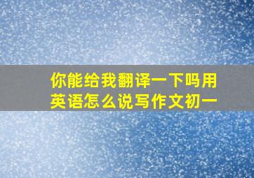 你能给我翻译一下吗用英语怎么说写作文初一