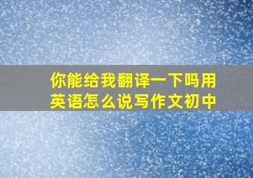 你能给我翻译一下吗用英语怎么说写作文初中