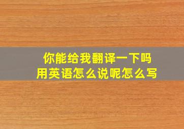 你能给我翻译一下吗用英语怎么说呢怎么写