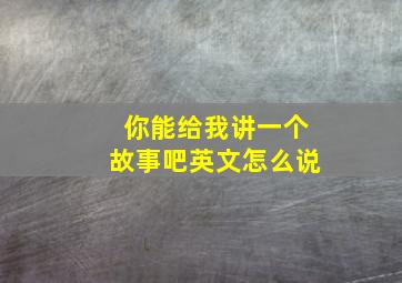 你能给我讲一个故事吧英文怎么说