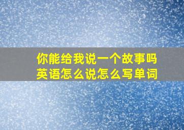 你能给我说一个故事吗英语怎么说怎么写单词