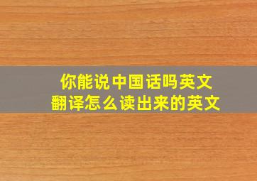 你能说中国话吗英文翻译怎么读出来的英文