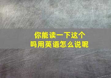 你能读一下这个吗用英语怎么说呢