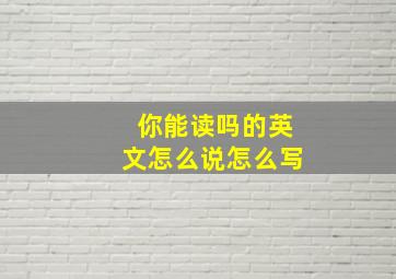 你能读吗的英文怎么说怎么写