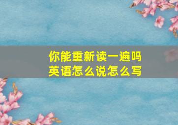 你能重新读一遍吗英语怎么说怎么写