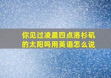 你见过凌晨四点洛杉矶的太阳吗用英语怎么说