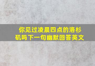 你见过凌晨四点的洛杉矶吗下一句幽默回答英文