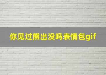 你见过熊出没吗表情包gif