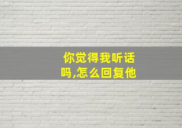 你觉得我听话吗,怎么回复他