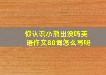 你认识小熊出没吗英语作文80词怎么写呀