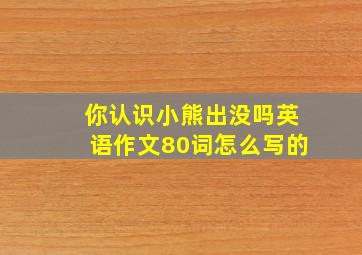 你认识小熊出没吗英语作文80词怎么写的