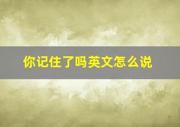 你记住了吗英文怎么说