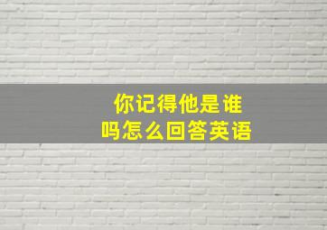 你记得他是谁吗怎么回答英语