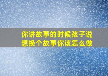 你讲故事的时候孩子说想换个故事你该怎么做