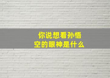 你说想看孙悟空的眼神是什么