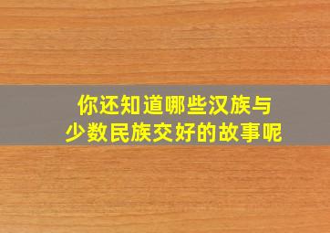 你还知道哪些汉族与少数民族交好的故事呢