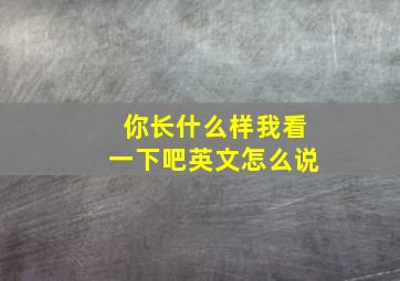 你长什么样我看一下吧英文怎么说