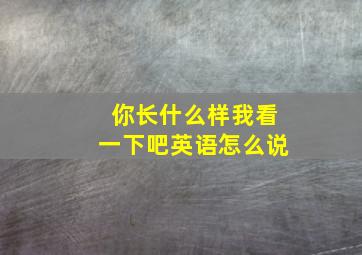 你长什么样我看一下吧英语怎么说