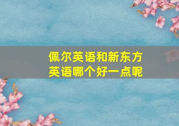 佩尔英语和新东方英语哪个好一点呢