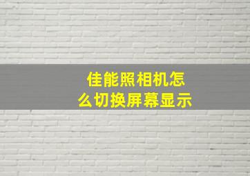 佳能照相机怎么切换屏幕显示