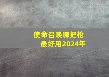 使命召唤哪把枪最好用2024年