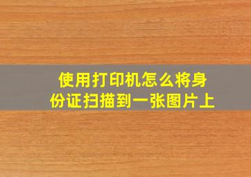 使用打印机怎么将身份证扫描到一张图片上