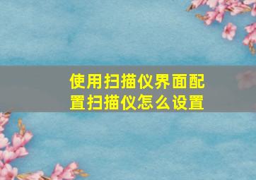 使用扫描仪界面配置扫描仪怎么设置