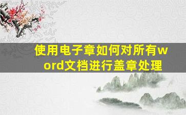 使用电子章如何对所有word文档进行盖章处理