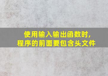 使用输入输出函数时,程序的前面要包含头文件