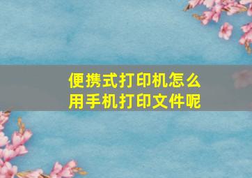 便携式打印机怎么用手机打印文件呢