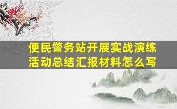 便民警务站开展实战演练活动总结汇报材料怎么写