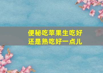 便秘吃苹果生吃好还是熟吃好一点儿