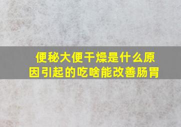 便秘大便干燥是什么原因引起的吃啥能改善肠胃