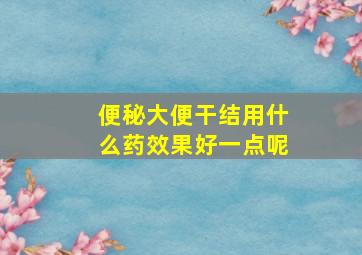 便秘大便干结用什么药效果好一点呢