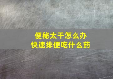 便秘太干怎么办快速排便吃什么药