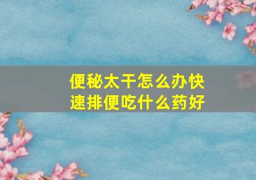 便秘太干怎么办快速排便吃什么药好