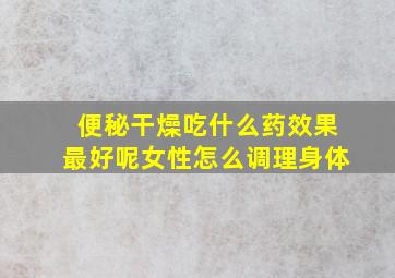 便秘干燥吃什么药效果最好呢女性怎么调理身体