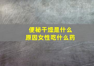 便秘干燥是什么原因女性吃什么药