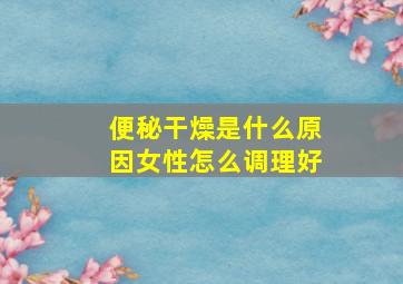 便秘干燥是什么原因女性怎么调理好