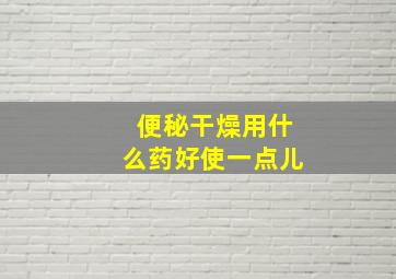 便秘干燥用什么药好使一点儿