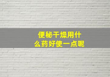 便秘干燥用什么药好使一点呢