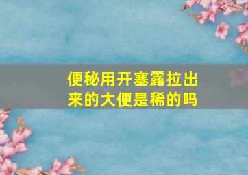 便秘用开塞露拉出来的大便是稀的吗