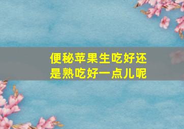 便秘苹果生吃好还是熟吃好一点儿呢