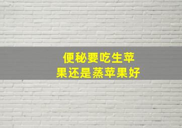 便秘要吃生苹果还是蒸苹果好