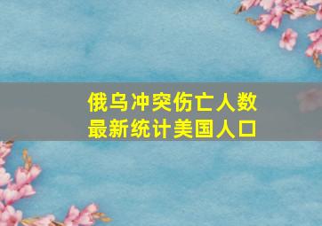 俄乌冲突伤亡人数最新统计美国人口