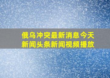 俄乌冲突最新消息今天新闻头条新闻视频播放