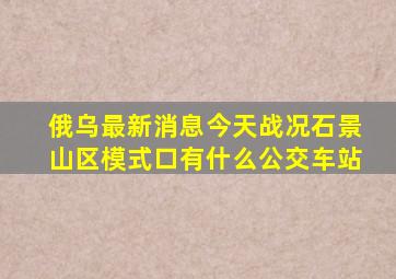 俄乌最新消息今天战况石景山区模式口有什么公交车站