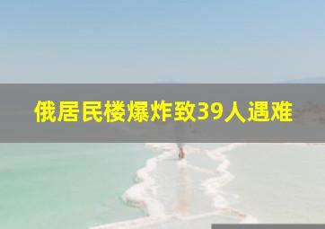 俄居民楼爆炸致39人遇难