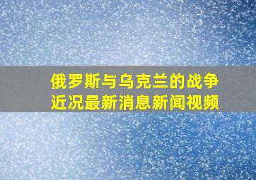 俄罗斯与乌克兰的战争近况最新消息新闻视频