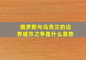 俄罗斯与乌克兰的边界城市之争是什么意思